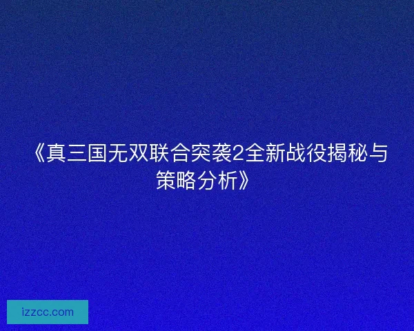 《真三国无双联合突袭2全新战役揭秘与策略分析》