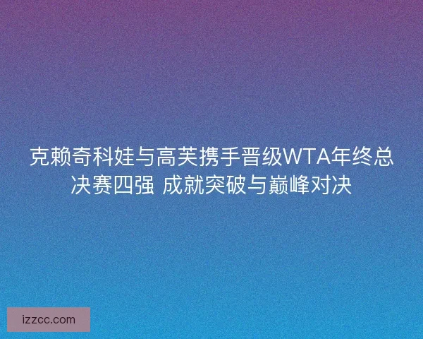 克赖奇科娃与高芙携手晋级WTA年终总决赛四强 成就突破与巅峰对决
