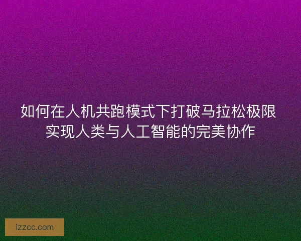如何在人机共跑模式下打破马拉松极限 实现人类与人工智能的完美协作