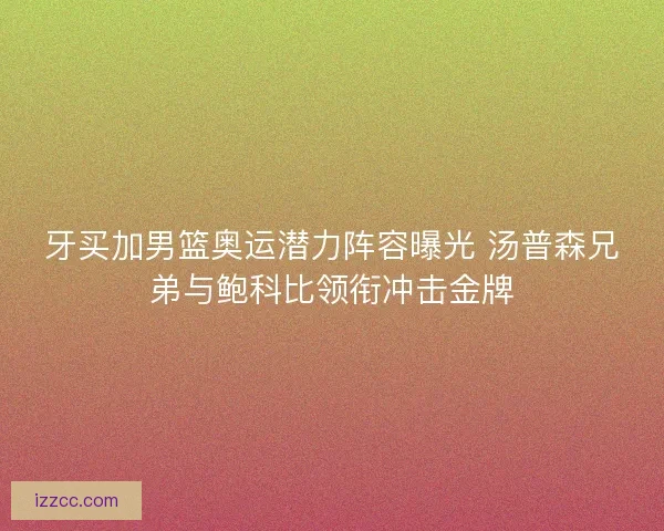 牙买加男篮奥运潜力阵容曝光 汤普森兄弟与鲍科比领衔冲击金牌