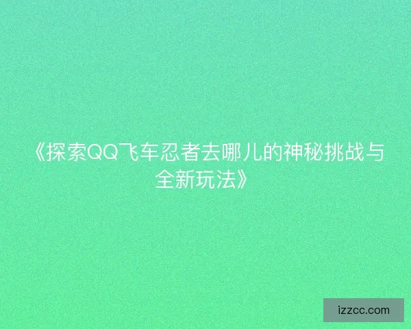 《探索QQ飞车忍者去哪儿的神秘挑战与全新玩法》