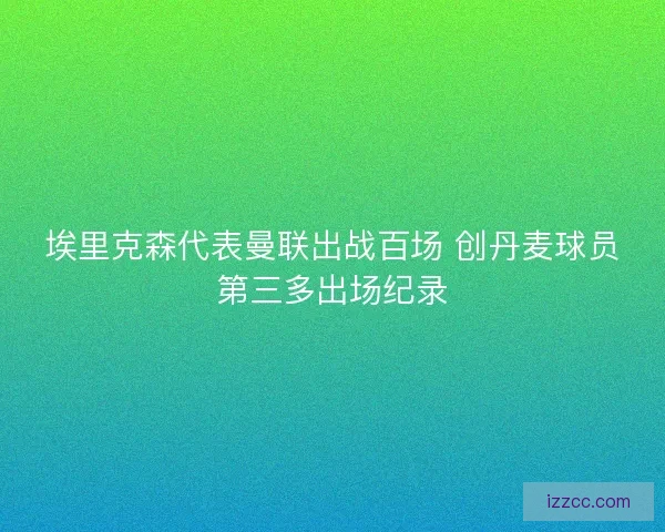 埃里克森代表曼联出战百场 创丹麦球员第三多出场纪录