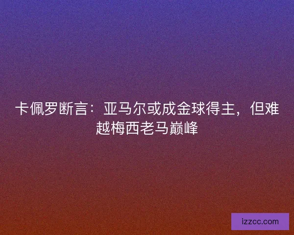 卡佩罗断言：亚马尔或成金球得主，但难越梅西老马巅峰
