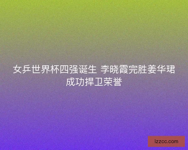 女乒世界杯四强诞生 李晓霞完胜姜华珺成功捍卫荣誉