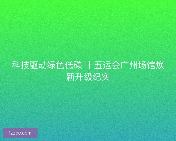 科技驱动绿色低碳 十五运会广州场馆焕新升级纪实