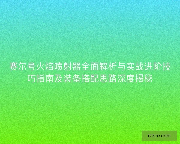 赛尔号火焰喷射器全面解析与实战进阶技巧指南及装备搭配思路深度揭秘