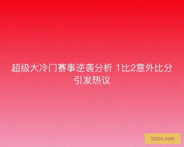 超级大冷门赛事逆袭分析 1比2意外比分引发热议