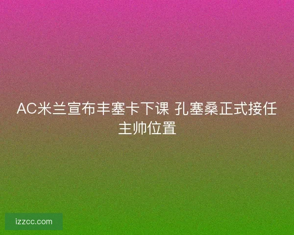 AC米兰宣布丰塞卡下课 孔塞桑正式接任主帅位置