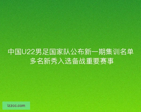 中国U22男足国家队公布新一期集训名单 多名新秀入选备战重要赛事