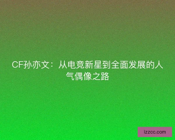 CF孙亦文：从电竞新星到全面发展的人气偶像之路