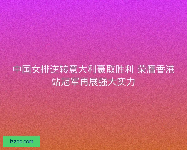 中国女排逆转意大利豪取胜利 荣膺香港站冠军再展强大实力