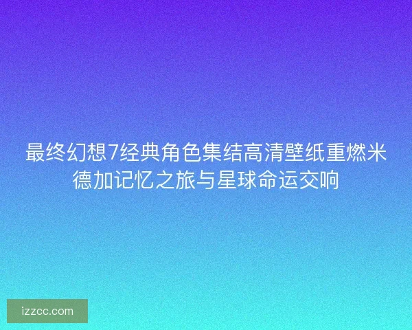 最终幻想7经典角色集结高清壁纸重燃米德加记忆之旅与星球命运交响