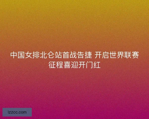 中国女排北仑站首战告捷 开启世界联赛征程喜迎开门红